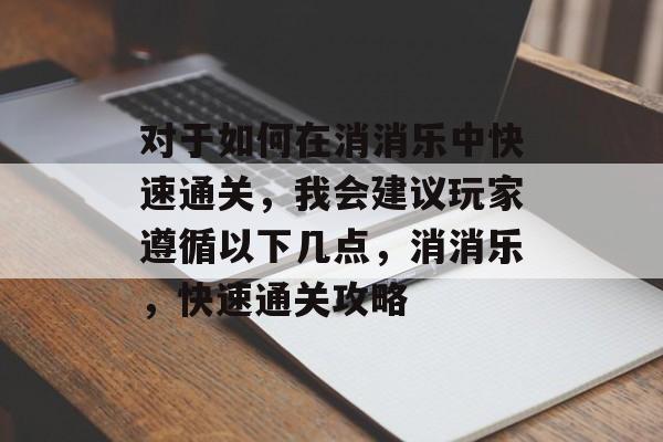 对于如何在消消乐中快速通关,我会建议玩家遵循以下几点,消消乐,快速通关攻略 对于如何在消消乐中快速通关,我会建议玩家遵循以下几点,消消乐,快速通关攻略