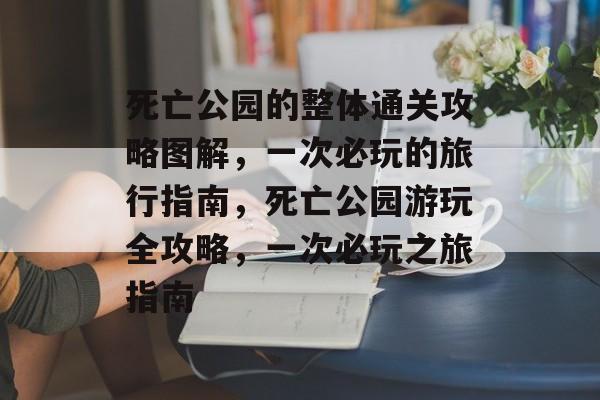 死亡公园的整体通关攻略图解,一次必玩的旅行指南,死亡公园游玩全攻略,一次必玩之旅指南 死亡公园的整体通关攻略图解,一次必玩的旅行指南,死亡公园游玩全攻略,一次必玩之旅指南