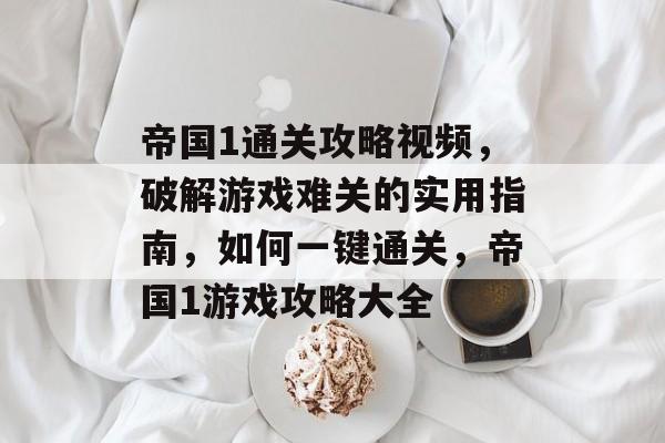 帝国1通关攻略视频,破解游戏难关的实用指南,如何一键通关,帝国1游戏攻略大全 帝国1通关攻略视频,破解游戏难关的实用指南,如何一键通关,帝国1游戏攻略大全