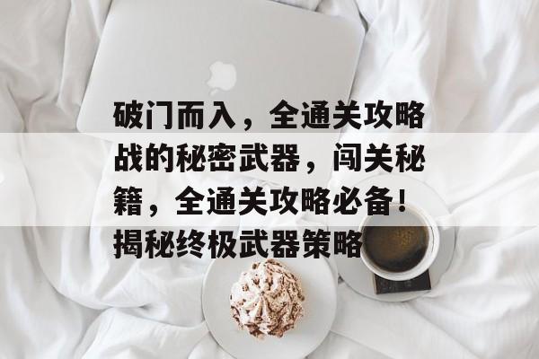 破门而入，全通关攻略战的秘密武器，闯关秘籍，全通关攻略必备！揭秘终极武器策略