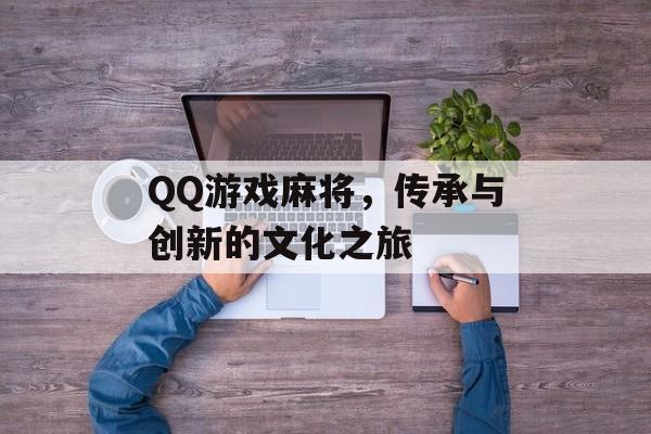 QQ游戏麻将,传承与创新的文化之旅 QQ游戏麻将,传承与创新的文化之旅