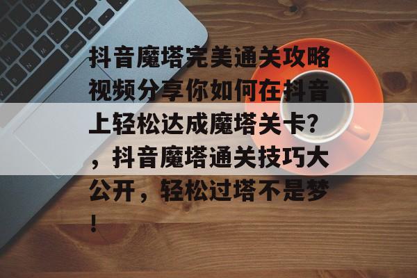 抖音魔塔完美通关攻略视频分享你如何在抖音上轻松达成魔塔关卡?,抖音魔塔通关技巧大公开,轻松过塔不是梦! 抖音魔塔完美通关攻略视频分享你如何在抖音上轻松达成魔塔关卡?,抖音魔塔通关技巧大公开,轻松过塔不是梦!