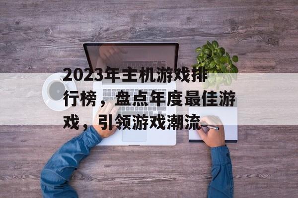 2023年主机游戏排行榜,盘点年度最佳游戏,引领游戏潮流 2023年主机游戏排行榜,盘点年度最佳游戏,引领游戏潮流