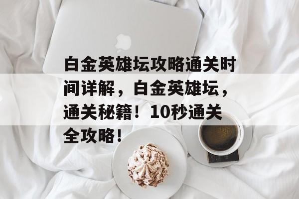 白金英雄坛攻略通关时间详解,白金英雄坛,通关秘籍!10秒通关全攻略! 白金英雄坛攻略通关时间详解,白金英雄坛,通关秘籍!10秒通关全攻略!