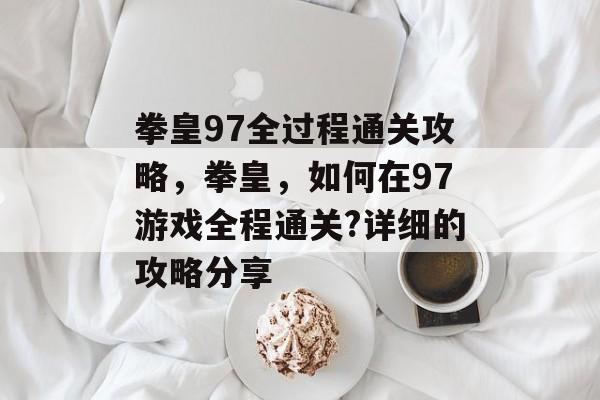 拳皇97全过程通关攻略,拳皇,如何在97游戏全程通关?详细的攻略分享 拳皇97全过程通关攻略,拳皇,如何在97游戏全程通关?详细的攻略分享