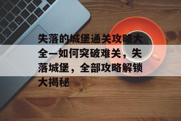 失落的城堡通关攻略大全—如何突破难关，失落城堡，全部攻略解锁大揭秘