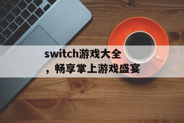 switch游戏大全,畅享掌上游戏盛宴 switch游戏大全,畅享掌上游戏盛宴