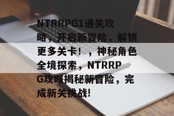 NTRRPG1通关攻略,开启新冒险,解锁更多关卡!,神秘角色全境探索,NTRRPG攻略揭秘新冒险,完成新关挑战! NTRRPG1通关攻略,开启新冒险,解锁更多关卡!,神秘角色全境探索,NTRRPG攻略揭秘新冒险,完成新关挑战!