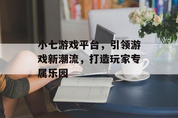 小七游戏平台,引领游戏新潮流,打造玩家专属乐园 小七游戏平台,引领游戏新潮流,打造玩家专属乐园