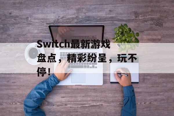 Switch最新游戏盘点,精彩纷呈,玩不停! Switch最新游戏盘点,精彩纷呈,玩不停!