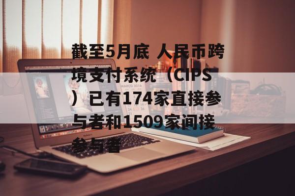 截至5月底 人民币跨境支付系统(CIPS)已有174家直接参与者和1509家间接参与者 截至5月底 人民币跨境支付系统(CIPS)已有174家直接参与者和1509家间接参与者