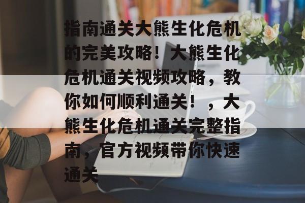 指南通关大熊生化危机的完美攻略!大熊生化危机通关视频攻略,教你如何顺利通关!,大熊生化危机通关完整指南,官方视频带你快速通关 指南通关大熊生化危机的完美攻略!大熊生化危机通关视频攻略,教你如何顺利通关!,大熊生化危机通关完整指南,官方视频带你快速通关