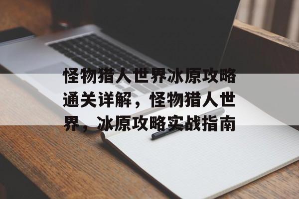 怪物猎人世界冰原攻略通关详解,怪物猎人世界,冰原攻略实战指南 怪物猎人世界冰原攻略通关详解,怪物猎人世界,冰原攻略实战指南