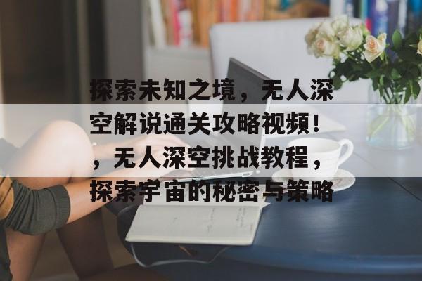 探索未知之境,无人深空解说通关攻略视频!,无人深空挑战教程,探索宇宙的秘密与策略 探索未知之境,无人深空解说通关攻略视频!,无人深空挑战教程,探索宇宙的秘密与策略