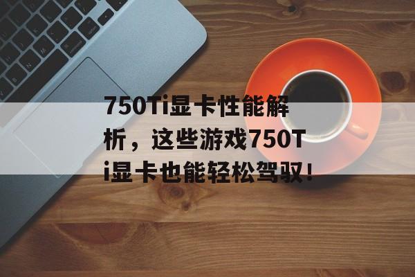 750Ti显卡性能解析,这些游戏750Ti显卡也能轻松驾驭! 750Ti显卡性能解析,这些游戏750Ti显卡也能轻松驾驭!