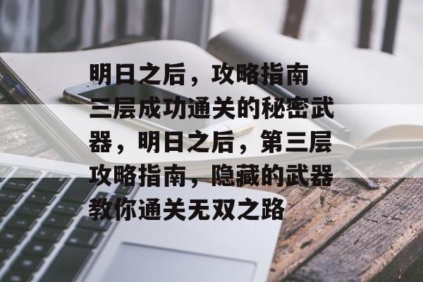 明日之后,攻略指南 三层成功通关的秘密武器,明日之后,第三层攻略指南,隐藏的武器教你通关无双之路 明日之后,攻略指南 三层成功通关的秘密武器,明日之后,第三层攻略指南,隐藏的武器教你通关无双之路