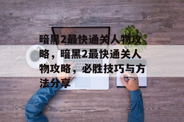 暗黑2最快通关人物攻略，暗黑2最快通关人物攻略，必胜技巧与方法分享
