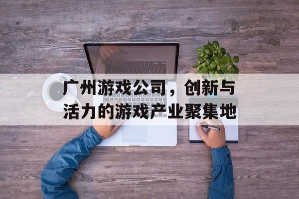 广州游戏公司，创新与活力的游戏产业聚集地