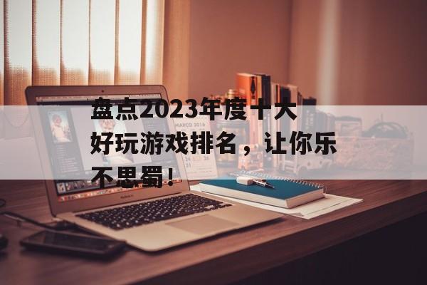 盘点2023年度十大好玩游戏排名,让你乐不思蜀! 盘点2023年度十大好玩游戏排名,让你乐不思蜀!