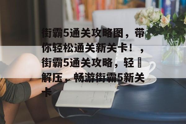街霸5通关攻略图,带你轻松通关新关卡!,街霸5通关攻略,轻鬆解压,畅游街霸5新关卡 街霸5通关攻略图,带你轻松通关新关卡!,街霸5通关攻略,轻鬆解压,畅游街霸5新关卡