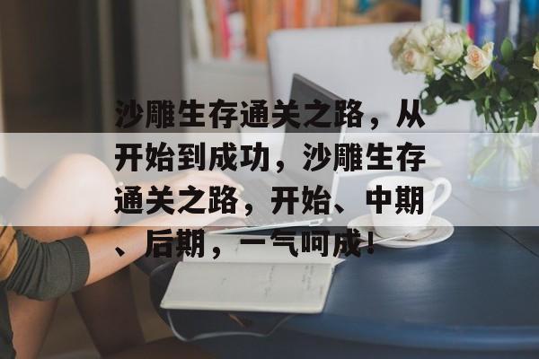 沙雕生存通关之路,从开始到成功,沙雕生存通关之路,开始、中期、后期,一气呵成! 沙雕生存通关之路,从开始到成功,沙雕生存通关之路,开始、中期、后期,一气呵成!