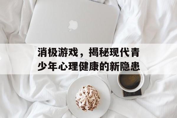 消极游戏，揭秘现代青少年心理健康的新隐患