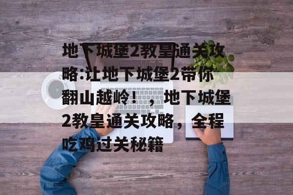 地下城堡2教皇通关攻略:让地下城堡2带你翻山越岭！，地下城堡2教皇通关攻略，全程吃鸡过关秘籍