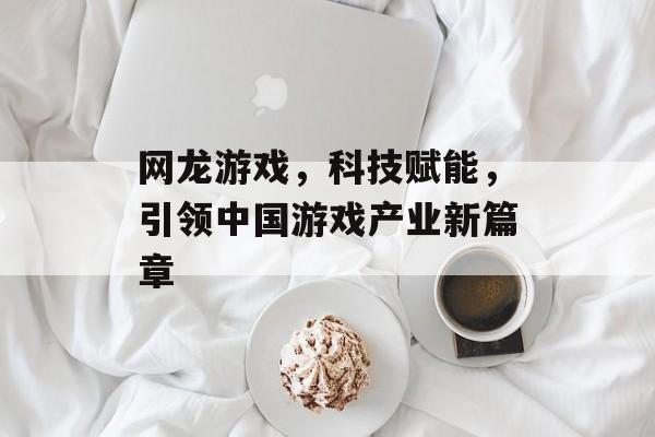 网龙游戏，科技赋能，引领中国游戏产业新篇章