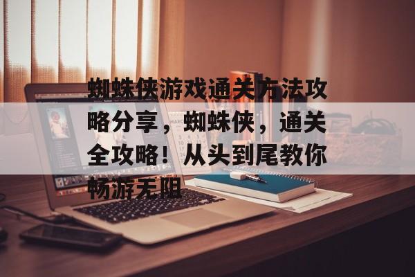 蜘蛛侠游戏通关方法攻略分享,蜘蛛侠,通关全攻略!从头到尾教你畅游无阻 蜘蛛侠游戏通关方法攻略分享,蜘蛛侠,通关全攻略!从头到尾教你畅游无阻