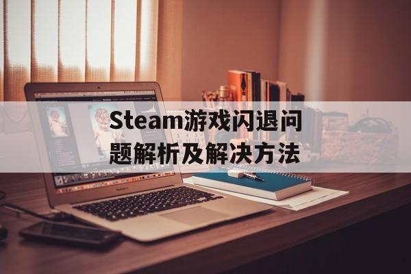 Steam游戏闪退问题解析及解决方法 Steam游戏闪退问题解析及解决方法