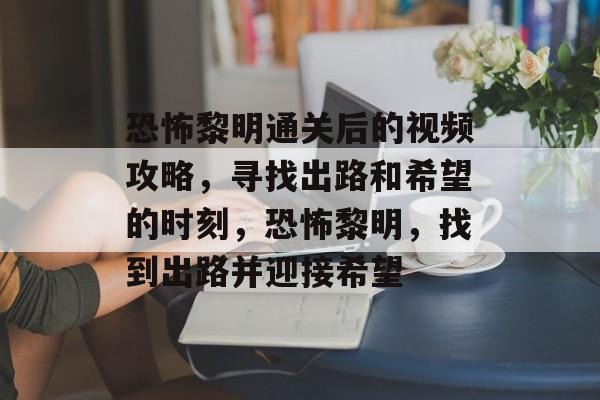 恐怖黎明通关后的视频攻略,寻找出路和希望的时刻,恐怖黎明,找到出路并迎接希望 恐怖黎明通关后的视频攻略,寻找出路和希望的时刻,恐怖黎明,找到出路并迎接希望