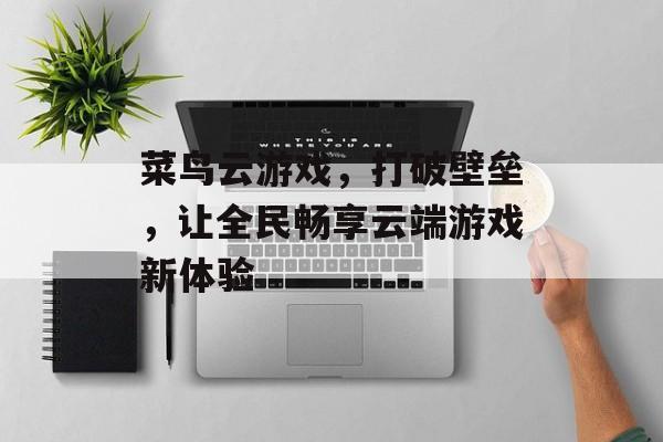 菜鸟云游戏,打破壁垒,让全民畅享云端游戏新体验 菜鸟云游戏,打破壁垒,让全民畅享云端游戏新体验