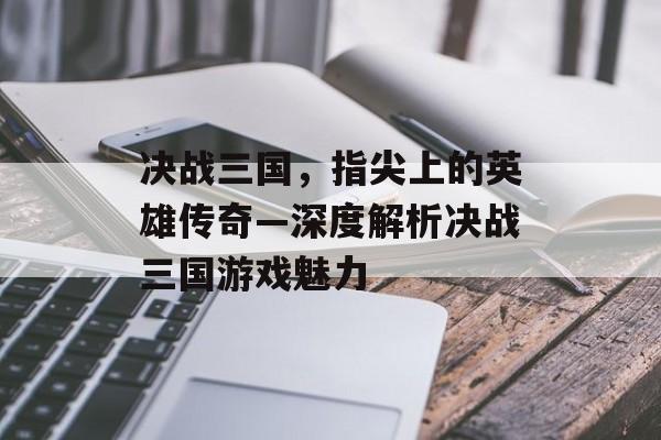 决战三国,指尖上的英雄传奇—深度解析决战三国游戏魅力 决战三国,指尖上的英雄传奇—深度解析决战三国游戏魅力