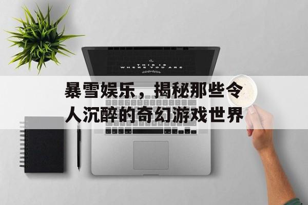 暴雪娱乐,揭秘那些令人沉醉的奇幻游戏世界 暴雪娱乐,揭秘那些令人沉醉的奇幻游戏世界