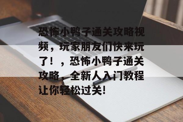 恐怖小鸭子通关攻略视频,玩家朋友们快来玩了!,恐怖小鸭子通关攻略,全新人入门教程让你轻松过关! 恐怖小鸭子通关攻略视频,玩家朋友们快来玩了!,恐怖小鸭子通关攻略,全新人入门教程让你轻松过关!