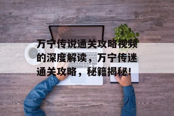 万宁传说通关攻略视频的深度解读,万宁传迷通关攻略,秘籍揭秘! 万宁传说通关攻略视频的深度解读,万宁传迷通关攻略,秘籍揭秘!