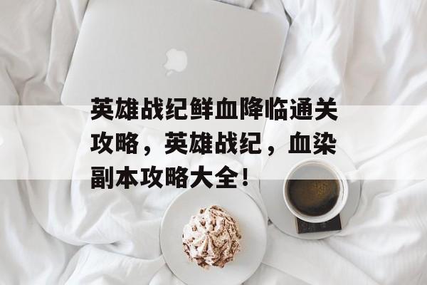 英雄战纪鲜血降临通关攻略,英雄战纪,血染副本攻略大全! 英雄战纪鲜血降临通关攻略,英雄战纪,血染副本攻略大全!