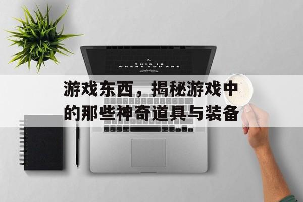 游戏东西,揭秘游戏中的那些神奇道具与装备 游戏东西,揭秘游戏中的那些神奇道具与装备