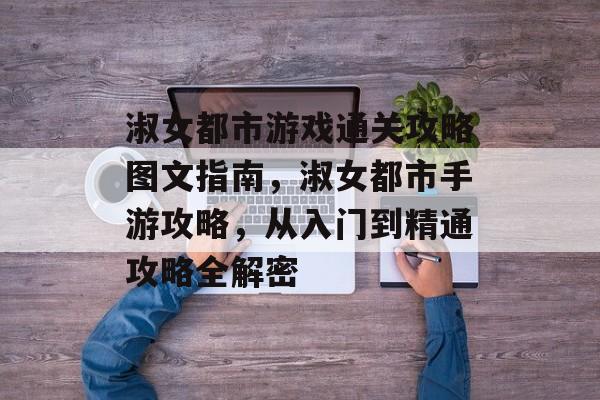 淑女都市游戏通关攻略图文指南,淑女都市手游攻略,从入门到精通攻略全解密 淑女都市游戏通关攻略图文指南,淑女都市手游攻略,从入门到精通攻略全解密