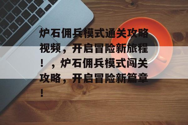 炉石佣兵模式通关攻略视频,开启冒险新旅程!,炉石佣兵模式闯关攻略,开启冒险新篇章! 炉石佣兵模式通关攻略视频,开启冒险新旅程!,炉石佣兵模式闯关攻略,开启冒险新篇章!