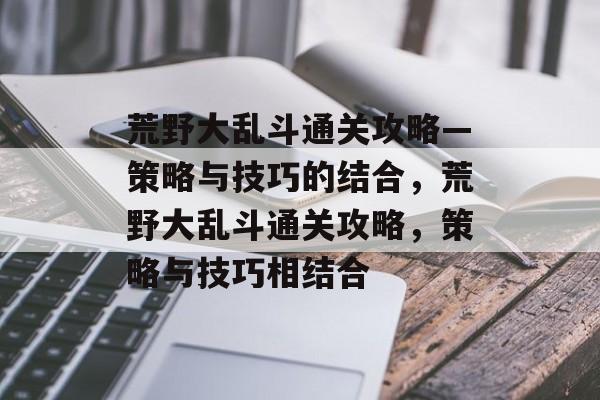 荒野大乱斗通关攻略—策略与技巧的结合,荒野大乱斗通关攻略,策略与技巧相结合 荒野大乱斗通关攻略—策略与技巧的结合,荒野大乱斗通关攻略,策略与技巧相结合