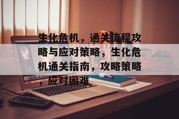 生化危机,通关流程攻略与应对策略,生化危机通关指南,攻略策略,应对困难 生化危机,通关流程攻略与应对策略,生化危机通关指南,攻略策略,应对困难