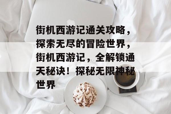 街机西游记通关攻略,探索无尽的冒险世界,街机西游记,全解锁通天秘诀!探秘无限神秘世界 街机西游记通关攻略,探索无尽的冒险世界,街机西游记,全解锁通天秘诀!探秘无限神秘世界