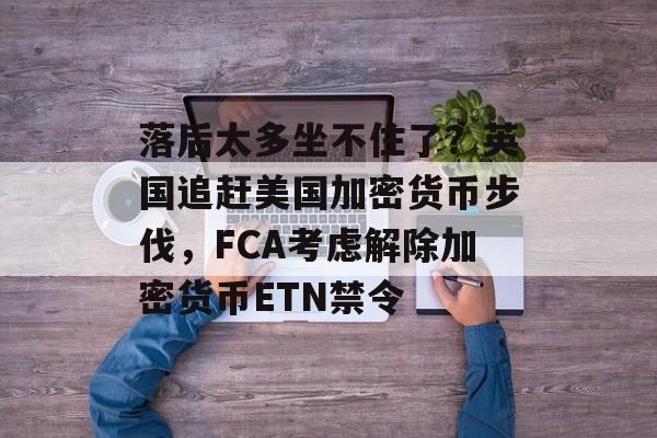 落后太多坐不住了?英国追赶美国加密货币步伐,FCA考虑解除加密货币ETN禁令 落后太多坐不住了?英国追赶美国加密货币步伐,FCA考虑解除加密货币ETN禁令
