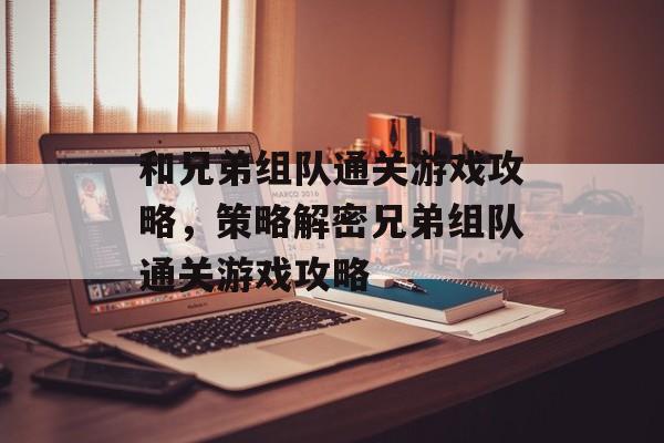 和兄弟组队通关游戏攻略,策略解密兄弟组队通关游戏攻略 和兄弟组队通关游戏攻略,策略解密兄弟组队通关游戏攻略