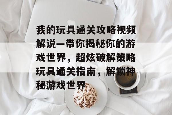 我的玩具通关攻略视频解说—带你揭秘你的游戏世界,超炫破解策略玩具通关指南,解锁神秘游戏世界 我的玩具通关攻略视频解说—带你揭秘你的游戏世界,超炫破解策略玩具通关指南,解锁神秘游戏世界
