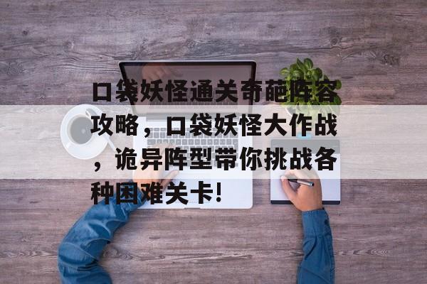 口袋妖怪通关奇葩阵容攻略,口袋妖怪大作战,诡异阵型带你挑战各种困难关卡! 口袋妖怪通关奇葩阵容攻略,口袋妖怪大作战,诡异阵型带你挑战各种困难关卡!