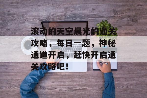 滚动的天空晨光的通关攻略,每日一题,神秘通道开启,赶快开启通关攻略吧! 滚动的天空晨光的通关攻略,每日一题,神秘通道开启,赶快开启通关攻略吧!