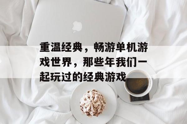 重温经典,畅游单机游戏世界,那些年我们一起玩过的经典游戏 重温经典,畅游单机游戏世界,那些年我们一起玩过的经典游戏