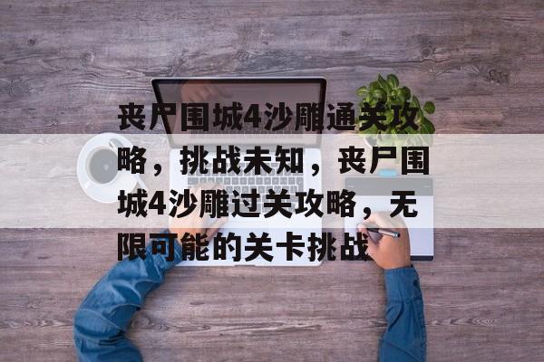 丧尸围城4沙雕通关攻略，挑战未知，丧尸围城4沙雕过关攻略，无限可能的关卡挑战